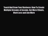 Read Teach And Grow Your Business: How To Create Multiple Streams of Income Get More Clients