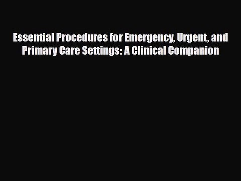 Read Essential Procedures for Emergency Urgent and Primary Care Settings: A Clinical Companion
