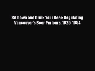 Read Sit Down and Drink Your Beer: Regulating Vancouver's Beer Parlours 1925-1954 Ebook Online