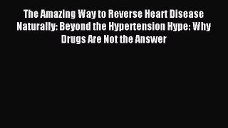 Read The Amazing Way to Reverse Heart Disease Naturally: Beyond the Hypertension Hype: Why