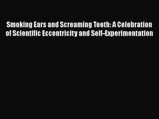 Read Books Smoking Ears and Screaming Teeth: A Celebration of Scientific Eccentricity and Self-Experimentation