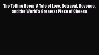 PDF The Telling Room: A Tale of Love Betrayal Revenge and the World's Greatest Piece of Cheese