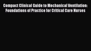 Read Compact Clinical Guide to Mechanical Ventilation: Foundations of Practice for Critical