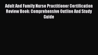 Read Adult And Family Nurse Practitioner Certification Review Book: Comprehensive Outline And