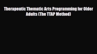 Read Therapeutic Thematic Arts Programming for Older Adults (The TTAP Method) Ebook Free