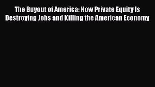 Read The Buyout of America: How Private Equity Is Destroying Jobs and Killing the American