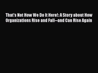 [Download] That's Not How We Do It Here!: A Story about How Organizations Rise and Fall--and