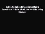 Read Mobile Marketing: Strategies For Mobile Consultants To Build A Profitable Local Marketing