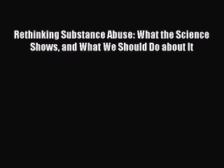 Read Rethinking Substance Abuse: What the Science Shows and What We Should Do about It Ebook