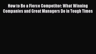 Read How to Be a Fierce Competitor: What Winning Companies and Great Managers Do in Tough Times