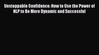 Read Books Unstoppable Confidence: How to Use the Power of NLP to Be More Dynamic and Successful