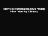 Read Books The Psychology of Persuasion: How To Persuade Others To Your Way Of Thinking Ebook