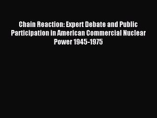 Download Chain Reaction: Expert Debate and Public Participation in American Commercial Nuclear