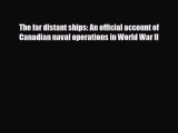 Download Books The far distant ships: An official account of Canadian naval operations in World