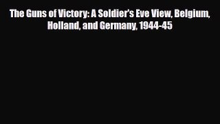 Read Books The Guns of Victory: A Soldier's Eve View Belgium Holland and Germany 1944-45 E-Book
