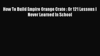 PDF How To Build Empire Orange Crate : Or 121 Lessons I Never Learned In School Free Books