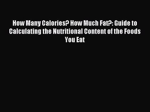 Download How Many Calories? How Much Fat?: Guide to Calculating the Nutritional Content of