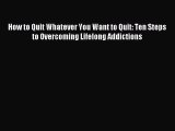 Read How to Quit Whatever You Want to Quit: Ten Steps to Overcoming Lifelong Addictions Ebook