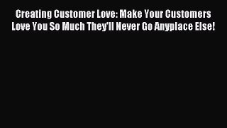 Read Creating Customer Love: Make Your Customers Love You So Much They'll Never Go Anyplace