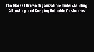 Download The Market Driven Organization: Understanding Attracting and Keeping Valuable Customers
