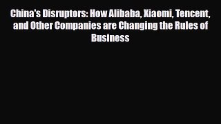 Read China's Disruptors: How Alibaba Xiaomi Tencent and Other Companies are Changing the Rules