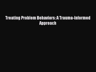 Read Treating Problem Behaviors: A Trauma-Informed Approach Ebook Online
