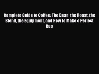 [PDF] Complete Guide to Coffee: The Bean the Roast the Blend the Equipment and How to Make