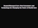 Download Beyond Managed Care: How Consumers and Technology Are Changing the Future of Health