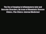 Read The Use of Imaging in Inflammatory Joint and Vascular Disorders An Issue of Rheumatic