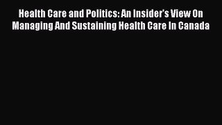 Read Health Care and Politics: An Insider's View On Managing And Sustaining Health Care In