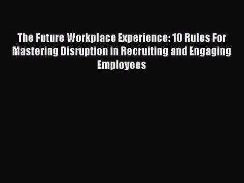 [PDF] The Future Workplace Experience: 10 Rules For Mastering Disruption in Recruiting and