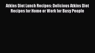 [PDF] Atkins Diet Lunch Recipes: Delicious Atkins Diet Recipes for Home or Work for Busy People