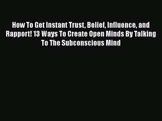 Read How To Get Instant Trust Belief Influence and Rapport! 13 Ways To Create Open Minds By