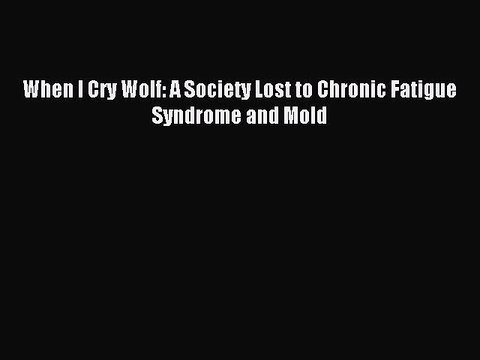 Read When I Cry Wolf: A Society Lost to Chronic Fatigue Syndrome and Mold PDF Online