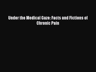 Read Under the Medical Gaze: Facts and Fictions of Chronic Pain Ebook Free