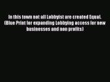 Read Book In this town not all Lobbyist are created Equal. (Blue Print for expanding Lobbying