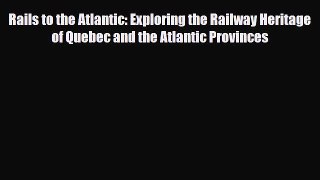 Read Books Rails to the Atlantic: Exploring the Railway Heritage of Quebec and the Atlantic