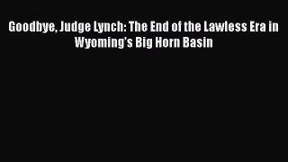 Read Book Goodbye Judge Lynch: The End of the Lawless Era in Wyomingâ€™s Big Horn Basin ebook