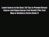 Download Leave Cancer in the Dust: 50 Tips to Prevent Breast Cancer and Supercharge Your Health
