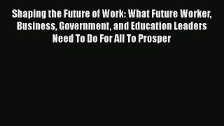 Read Shaping the Future of Work: What Future Worker Business Government and Education Leaders