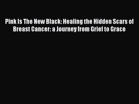 Download Pink Is The New Black: Healing the Hidden Scars of Breast Cancer: a Journey from Grief