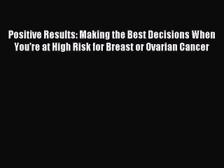 Read Positive Results: Making the Best Decisions When You're at High Risk for Breast or Ovarian
