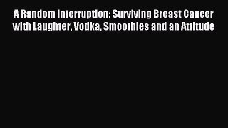 Read A Random Interruption: Surviving Breast Cancer with Laughter Vodka Smoothies and an Attitude