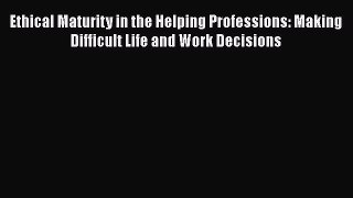 Read Ethical Maturity in the Helping Professions: Making Difficult Life and Work Decisions