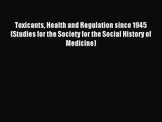 Read Toxicants Health and Regulation since 1945 (Studies for the Society for the Social History