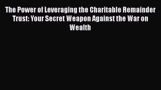 [PDF] The Power of Leveraging the Charitable Remainder Trust: Your Secret Weapon Against the