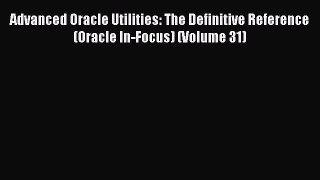 Read Advanced Oracle Utilities: The Definitive Reference (Oracle In-Focus) (Volume 31) Ebook