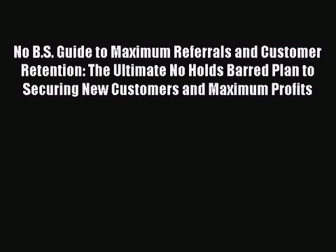 [PDF] No B.S. Guide to Maximum Referrals and Customer Retention: The Ultimate No Holds Barred