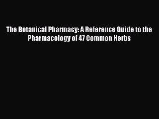 Read The Botanical Pharmacy: A Reference Guide to the Pharmacology of 47 Common Herbs PDF Free