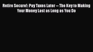 Read Book Retire Secure!: Pay Taxes Later -- The Key to Making Your Money Last as Long as You